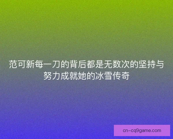 范可新每一刀的背后都是无数次的坚持与努力成就她的冰雪传奇