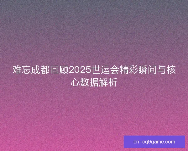 难忘成都回顾2025世运会精彩瞬间与核心数据解析 难忘成都回顾2025世运会精彩瞬间与核心数据解析