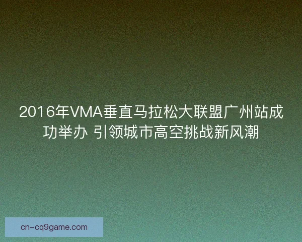2016年VMA垂直马拉松大联盟广州站成功举办 引领城市高空挑战新风潮