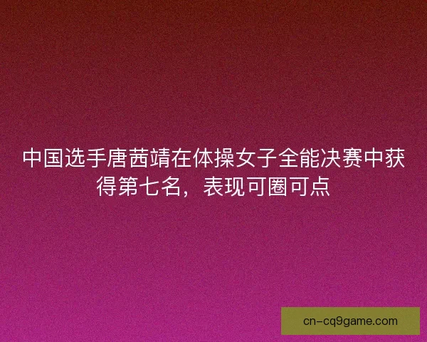 中国选手唐茜靖在体操女子全能决赛中获得第七名，表现可圈可点