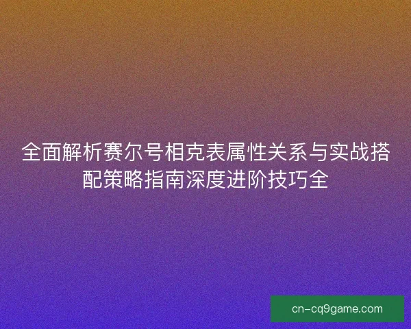 全面解析赛尔号相克表属性关系与实战搭配策略指南深度进阶技巧全