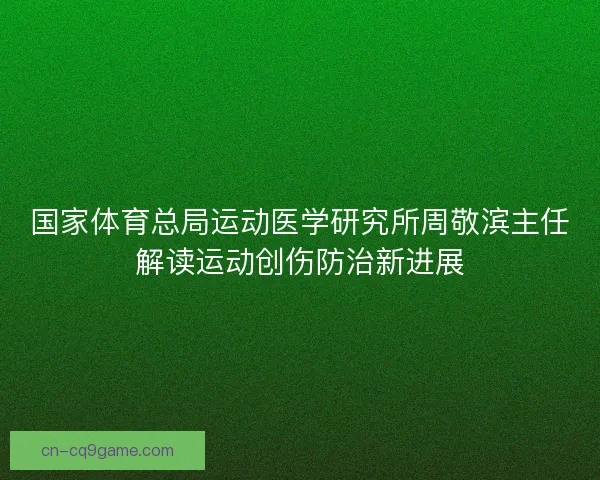 国家体育总局运动医学研究所周敬滨主任解读运动创伤防治新进展