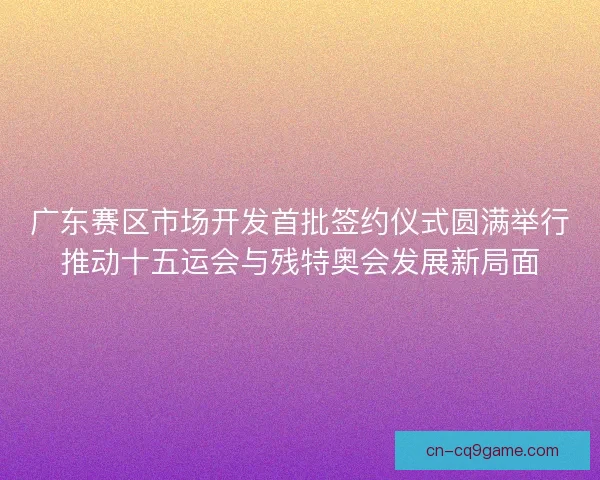 广东赛区市场开发首批签约仪式圆满举行推动十五运会与残特奥会发展新局面 广东赛区市场开发首批签约仪式圆满举行推动十五运会与残特奥会发展新局面