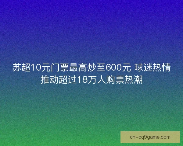 苏超10元门票最高炒至600元 球迷热情推动超过18万人购票热潮