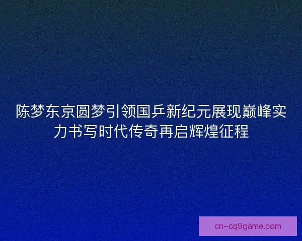 陈梦东京圆梦引领国乒新纪元展现巅峰实力书写时代传奇再启辉煌征程