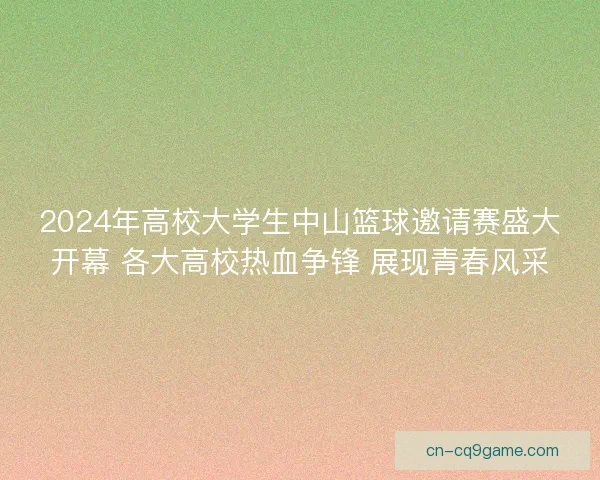 2024年高校大学生中山篮球邀请赛盛大开幕 各大高校热血争锋 展现青春风采