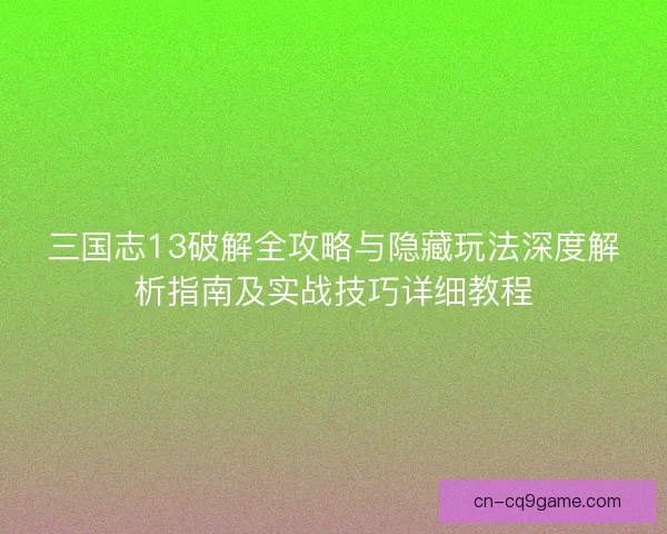 三国志13破解全攻略与隐藏玩法深度解析指南及实战技巧详细教程