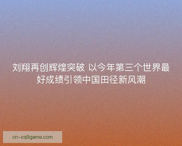 刘翔再创辉煌突破 以今年第三个世界最好成绩引领中国田径新风潮