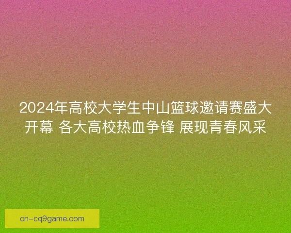 2024年高校大学生中山篮球邀请赛盛大开幕 各大高校热血争锋 展现青春风采