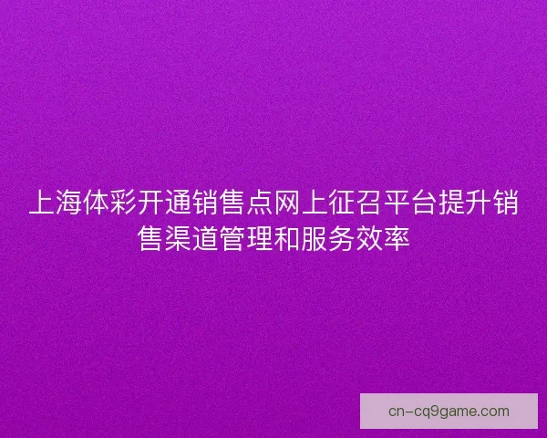 上海体彩开通销售点网上征召平台提升销售渠道管理和服务效率