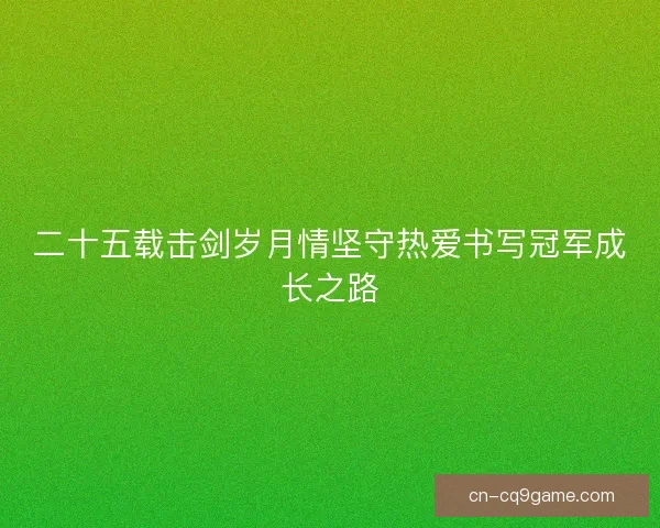 二十五载击剑岁月情坚守热爱书写冠军成长之路