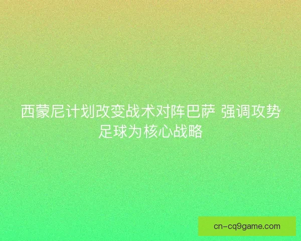 西蒙尼计划改变战术对阵巴萨 强调攻势足球为核心战略 西蒙尼计划改变战术对阵巴萨 强调攻势足球为核心战略