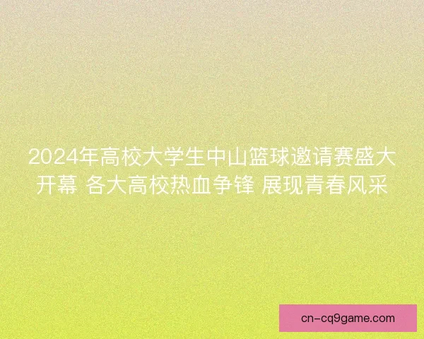 2024年高校大学生中山篮球邀请赛盛大开幕 各大高校热血争锋 展现青春风采 2024年高校大学生中山篮球邀请赛盛大开幕 各大高校热血争锋 展现青春风采