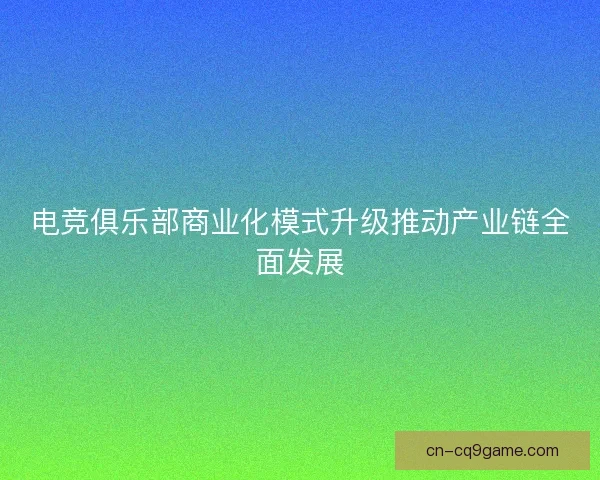 电竞俱乐部商业化模式升级推动产业链全面发展 电竞俱乐部商业化模式升级推动产业链全面发展