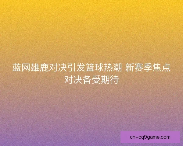 蓝网雄鹿对决引发篮球热潮 新赛季焦点对决备受期待