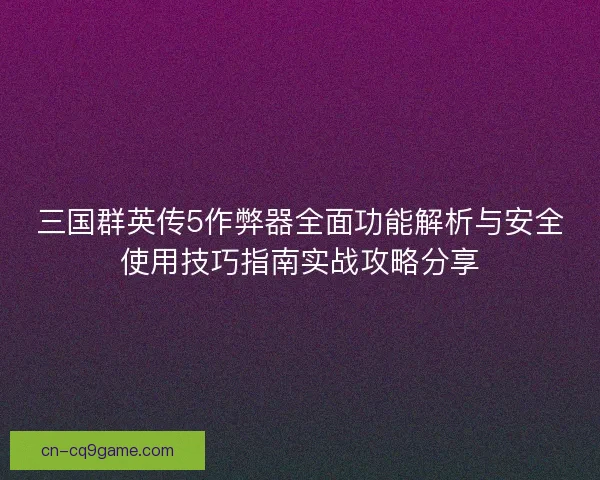 三国群英传5作弊器全面功能解析与安全使用技巧指南实战攻略分享 三国群英传5作弊器全面功能解析与安全使用技巧指南实战攻略分享