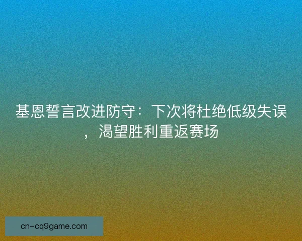 基恩誓言改进防守：下次将杜绝低级失误，渴望胜利重返赛场