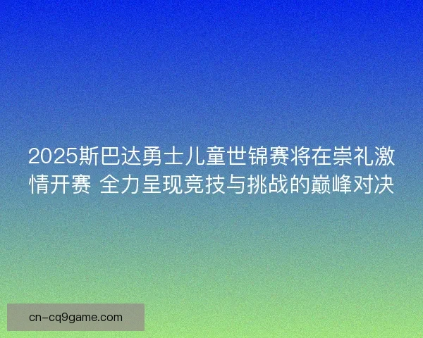 2025斯巴达勇士儿童世锦赛将在崇礼激情开赛 全力呈现竞技与挑战的巅峰对决