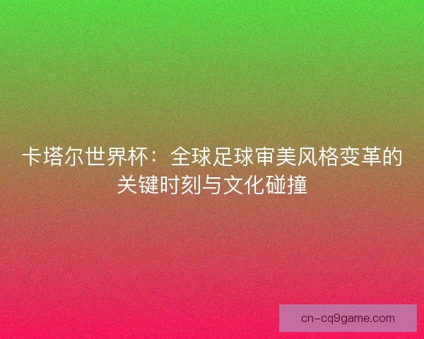 卡塔尔世界杯：全球足球审美风格变革的关键时刻与文化碰撞