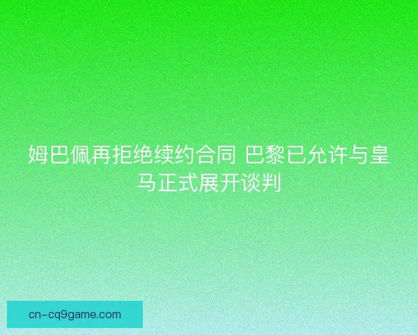 姆巴佩再拒绝续约合同 巴黎已允许与皇马正式展开谈判