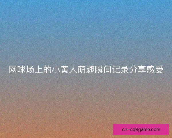 网球场上的小黄人萌趣瞬间记录分享感受