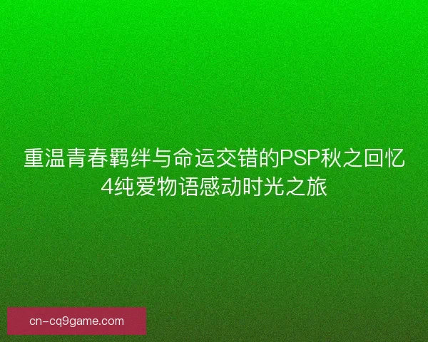 重温青春羁绊与命运交错的PSP秋之回忆4纯爱物语感动时光之旅