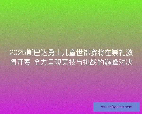 2025斯巴达勇士儿童世锦赛将在崇礼激情开赛 全力呈现竞技与挑战的巅峰对决