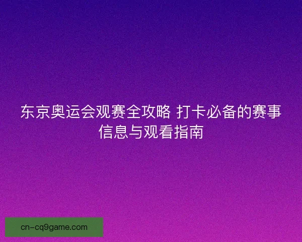东京奥运会观赛全攻略 打卡必备的赛事信息与观看指南