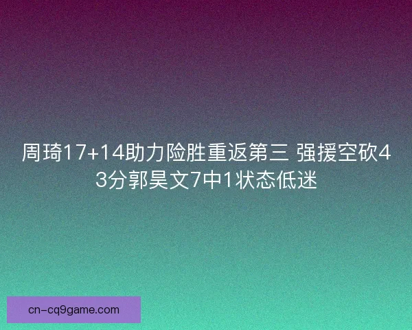 周琦17+14助力险胜重返第三 强援空砍43分郭昊文7中1状态低迷