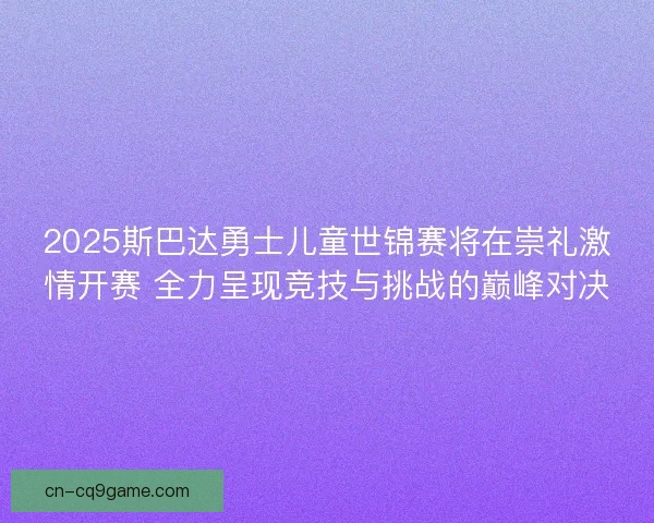 2025斯巴达勇士儿童世锦赛将在崇礼激情开赛 全力呈现竞技与挑战的巅峰对决