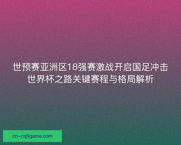 世预赛亚洲区18强赛激战开启国足冲击世界杯之路关键赛程与格局解析