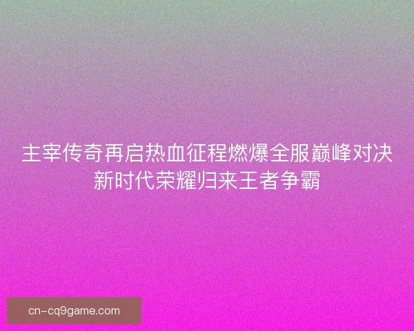 主宰传奇再启热血征程燃爆全服巅峰对决新时代荣耀归来王者争霸
