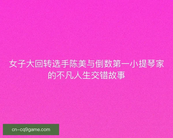 女子大回转选手陈美与倒数第一小提琴家的不凡人生交错故事